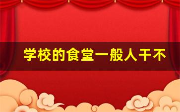 学校的食堂一般人干不了_500人工地食堂利润多大