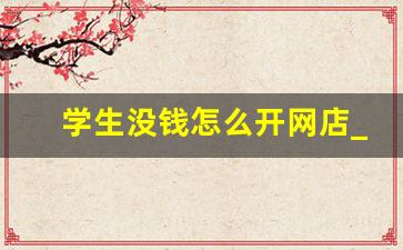 学生没钱怎么开网店_无本钱创业22种方法