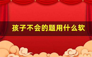 孩子不会的题用什么软件_免费讲解不会的题