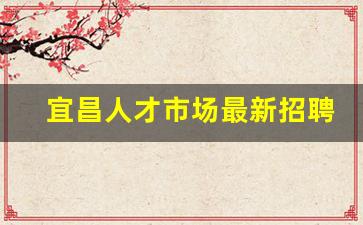 宜昌人才市场最新招聘信息_宜昌市人社局招聘2023