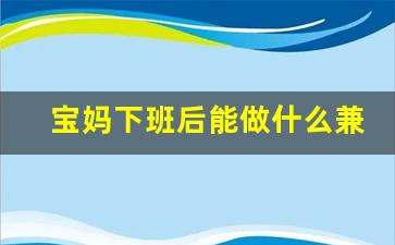 宝妈下班后能做什么兼职_上班族做什么副业好