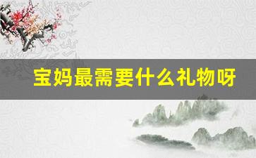 宝妈最需要什么礼物呀_最打动女人心的7个礼物