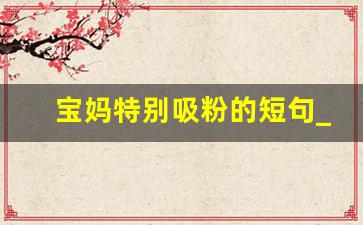 宝妈特别吸粉的短句_引起宝妈共鸣文案短句