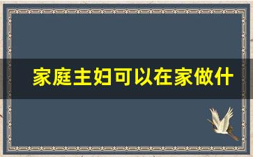 家庭主妇可以在家做什么挣钱_如何做好家庭主妇