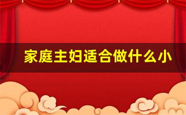 家庭主妇适合做什么小生意_适合农村妇女在家干的小生意