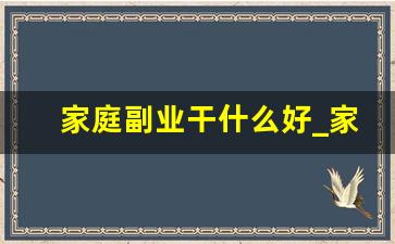 家庭副业干什么好_家庭副业200种