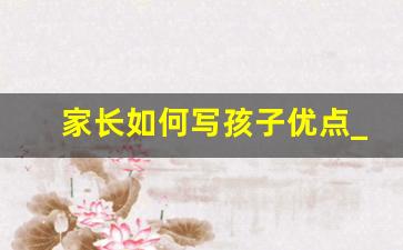 家长如何写孩子优点_家长写孩子的优点300个