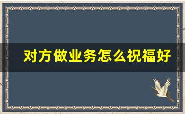 对方做业务怎么祝福好_祝对方谈业务顺利的句子