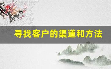 寻找客户的渠道和方法_客户来源渠道20种