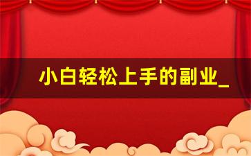 小白轻松上手的副业_容易上手的副业有哪些