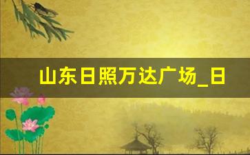 山东日照万达广场_日照新开的万达广场在哪