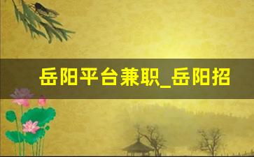 岳阳平台兼职_岳阳招聘信息最新招聘信息58同城