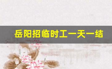 岳阳招临时工一天一结_纯手工活150一天在家做