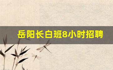 岳阳长白班8小时招聘_岳阳市工业园招工信息