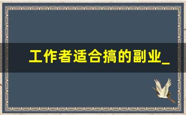 工作者适合搞的副业_适合副业的工作