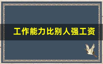 工作能力比别人强工资却低_工作能力低的人怎么办