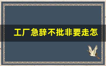 工厂急辞不批非要走怎么办