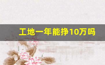 工地一年能挣10万吗_2024年工地还能做吗