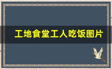 工地食堂工人吃饭图片_工地盒饭餐盒图片