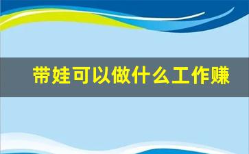 带娃可以做什么工作赚钱_宝妈手机兼职一单一结