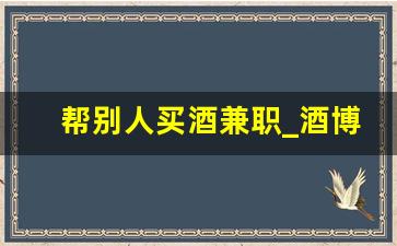 帮别人买酒兼职_酒博会后还可以买酒吗