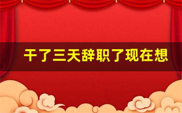 干了三天辞职了现在想回去_试用期辞职又想回去咋办