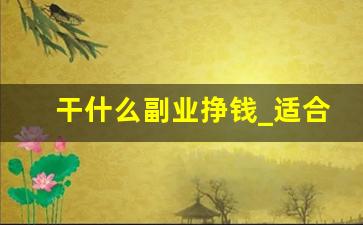 干什么副业挣钱_适合上班族的7个副业项目