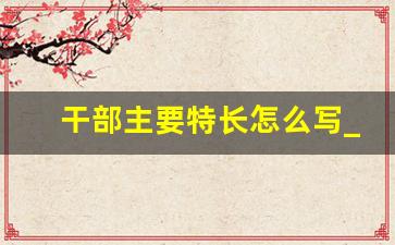 干部主要特长怎么写_干部履历表有何业务技术专长