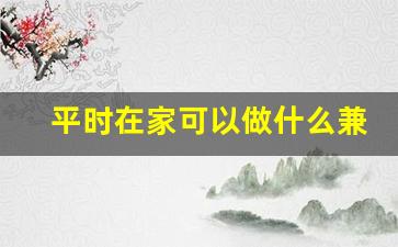 平时在家可以做什么兼职_在家待着干点啥能挣钱