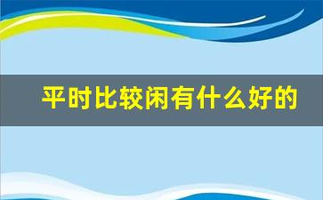 平时比较闲有什么好的副业_空闲时间多的工作有哪些