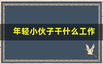 年轻小伙子干什么工作赚钱_男生网上兼职什么最挣钱