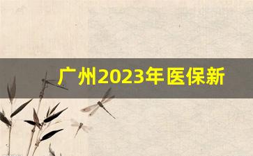 广州2023年医保新政策_广州医保到底得交多少年