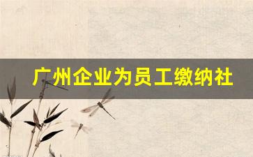 广州企业为员工缴纳社保标准_佛山社保一二三档费用