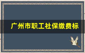 广州市职工社保缴费标准_广州市职工社保缴费基数