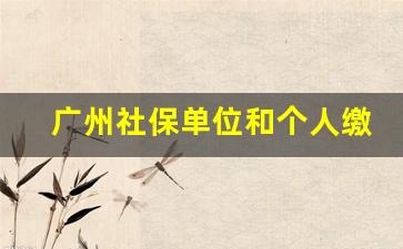 广州社保单位和个人缴费比例2021_广州企业为员工缴纳社保标准