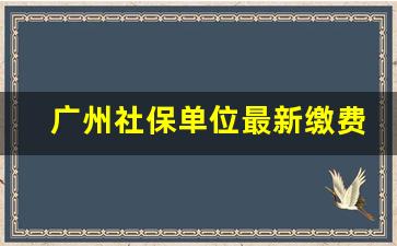 广州社保单位最新缴费标准_广州社保公积金基数