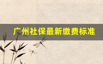 广州社保最新缴费标准_广州社保单位最新缴费标准