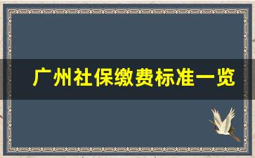 广州社保缴费标准一览表_广州社保最新缴费标准