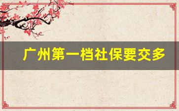 广州第一档社保要交多少钱_广州自费社保一个月需交多少