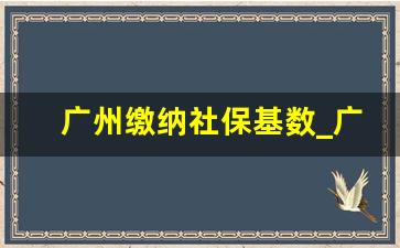 广州缴纳社保基数_广州缴纳最低档社保退休后多少钱