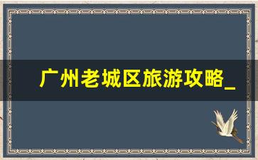 广州老城区旅游攻略_广州值得逛的老街