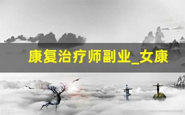 康复治疗师副业_女康复治疗师能做什么