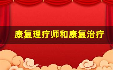 康复理疗师和康复治疗师哪个好_康复理疗师招聘