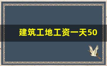 建筑工地工资一天500吗_新疆工地工资好拿吗