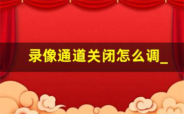 录像通道关闭怎么调_监控器录像状态关闭怎么打开