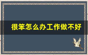 很笨怎么办工作做不好_工作笨手笨脚经常被骂