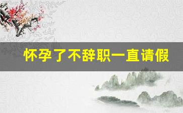 怀孕了不辞职一直请假可以吗_怀孕请假三个月保胎有无工资