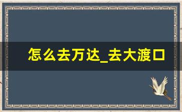 怎么去万达_去大渡口万达广场怎么坐地铁