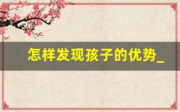 怎样发现孩子的优势_孩子20个优点有哪些