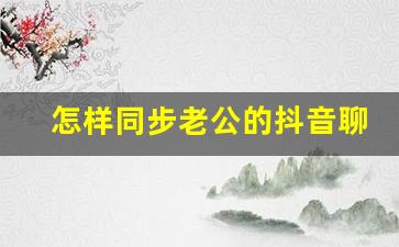 怎样同步老公的抖音聊天记录_怎样查老公抖音暧昧的人